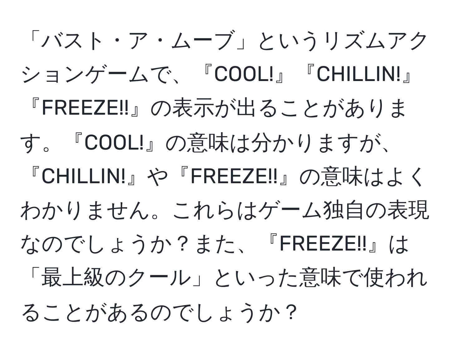 「バスト・ア・ムーブ」というリズムアクションゲームで、『COOL!』『CHILLIN!』『FREEZE!!』の表示が出ることがあります。『COOL!』の意味は分かりますが、『CHILLIN!』や『FREEZE!!』の意味はよくわかりません。これらはゲーム独自の表現なのでしょうか？また、『FREEZE!!』は「最上級のクール」といった意味で使われることがあるのでしょうか？