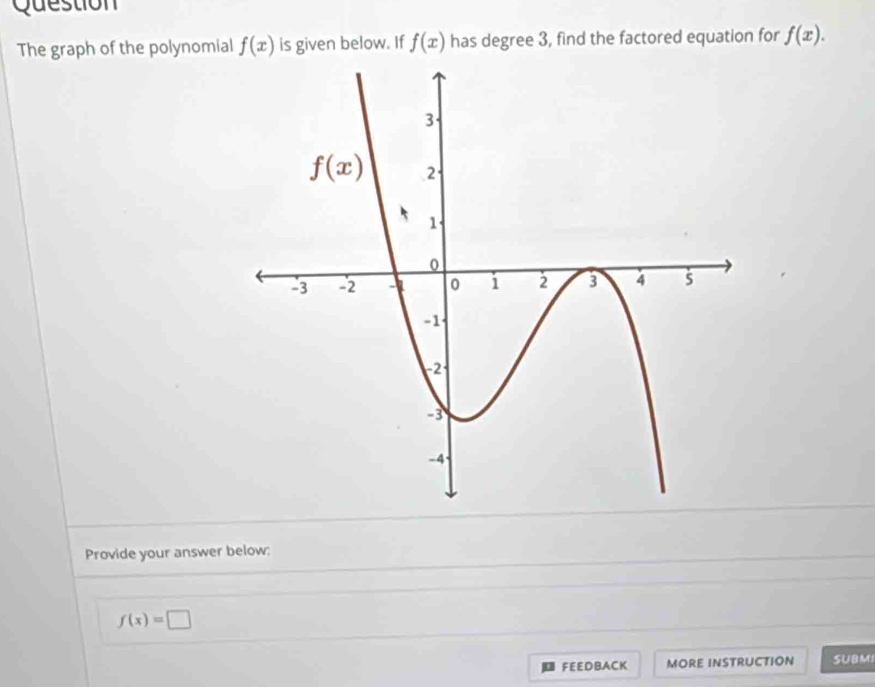 Question
The graph of the polynomial f(x) is given below. If f(x) has degree 3, find the factored equation for f(x).
Provide your answer below:
f(x)=□
FEEDBACK MORE INSTRUCTION SUBM1