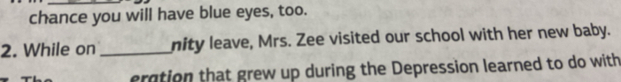 chance you will have blue eyes, too. 
2. While on _nity leave, Mrs. Zee visited our school with her new baby. 
eration that grew up during the Depression learned to do with