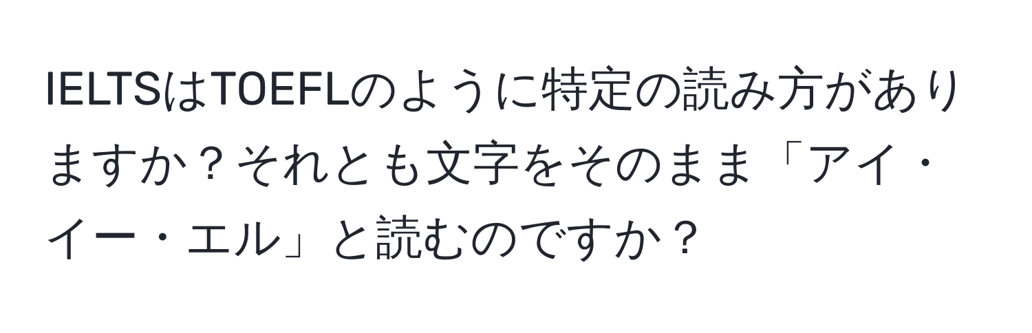 IELTSはTOEFLのように特定の読み方がありますか？それとも文字をそのまま「アイ・イー・エル」と読むのですか？