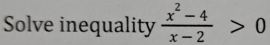 Solve inequality  (x^2-4)/x-2 >0