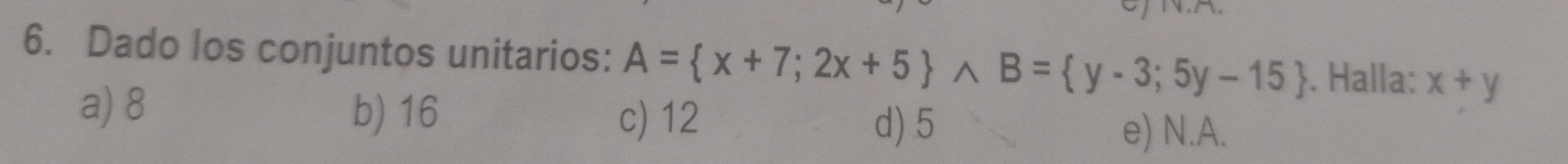 Dado los conjuntos unitarios: A= x+7;2x+5 wedge B= y-3;5y-15. Halla: x+y
a) 8 b) 16
c) 12 d) 5 e) N. A.