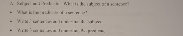 Subject and Predicate - What is the subject of a sentence?
What is the predicate of a sentence?
Write 3 sentences and underline the subject
Write 3 sentences and underline the predicate.