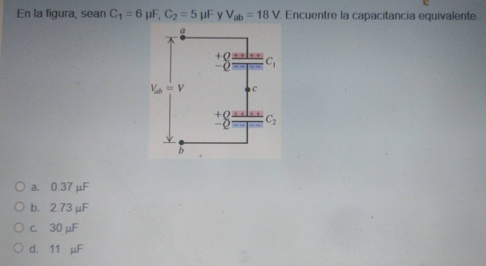 En la figura, sean C_1=6 μF, C_2=5 μF y V_ab=18V Encuentre la capacitancia equivalente.
a. 0.37 μF
b. 2.73 μF
c. 30 μF
d. 11 μF