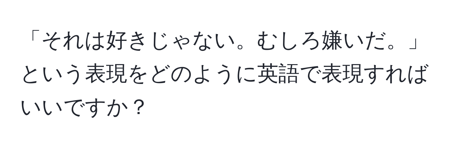 「それは好きじゃない。むしろ嫌いだ。」という表現をどのように英語で表現すればいいですか？