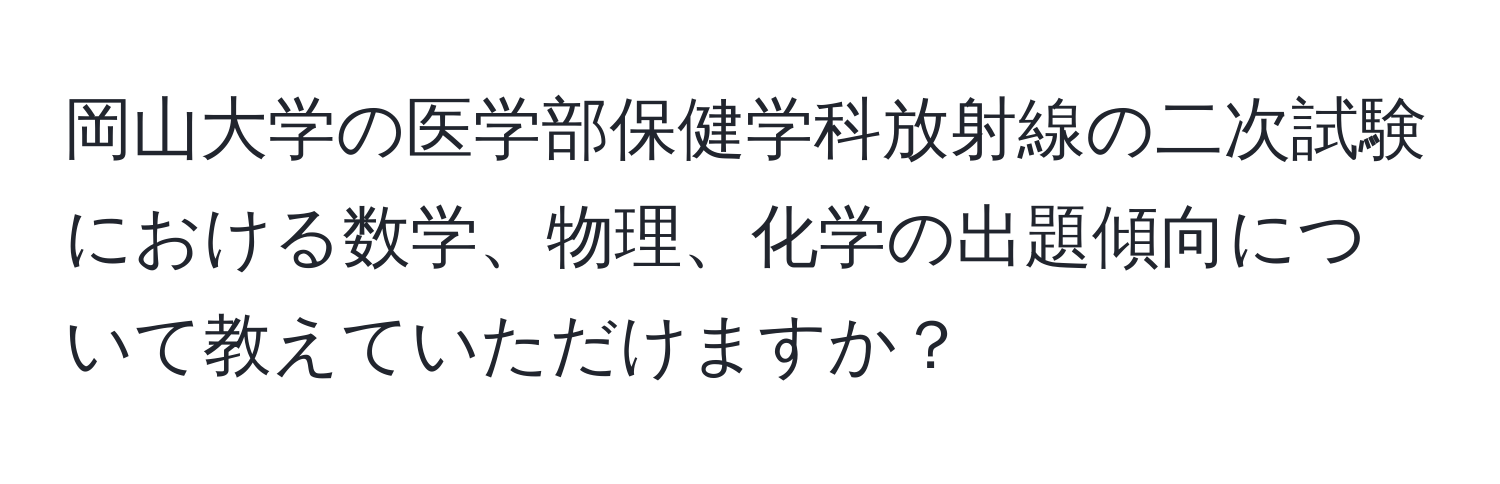 岡山大学の医学部保健学科放射線の二次試験における数学、物理、化学の出題傾向について教えていただけますか？