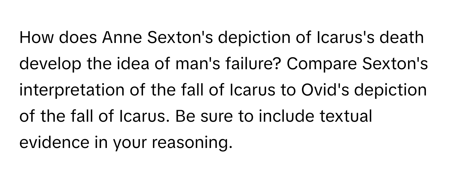 How does Anne Sexton's depiction of Icarus's death develop the idea of man's failure? Compare Sexton's interpretation of the fall of Icarus to Ovid's depiction of the fall of Icarus.  Be sure to include textual evidence in your reasoning.