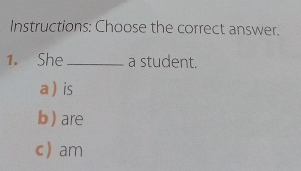 Instructions: Choose the correct answer.
1. She _a student.
ais
b) are
c am