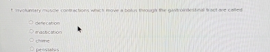 Involuntary muscle contractions which move a bolus through the gastrointestinal tract are called
defecation
mastication
chime
peristalsis