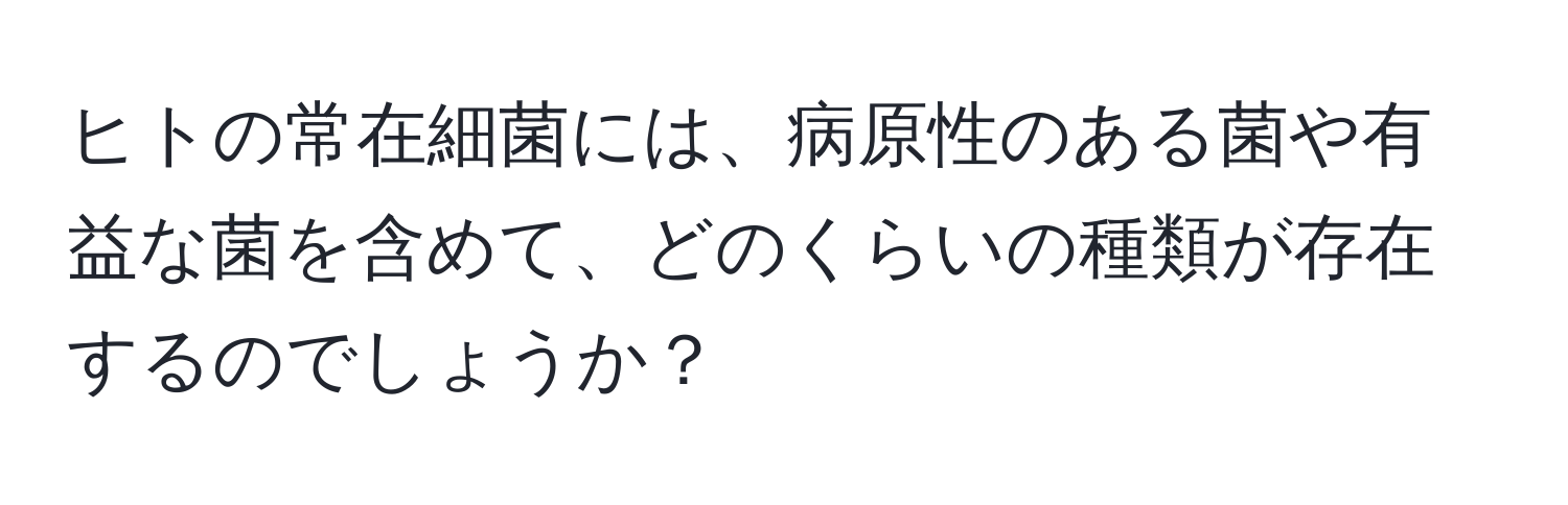 ヒトの常在細菌には、病原性のある菌や有益な菌を含めて、どのくらいの種類が存在するのでしょうか？