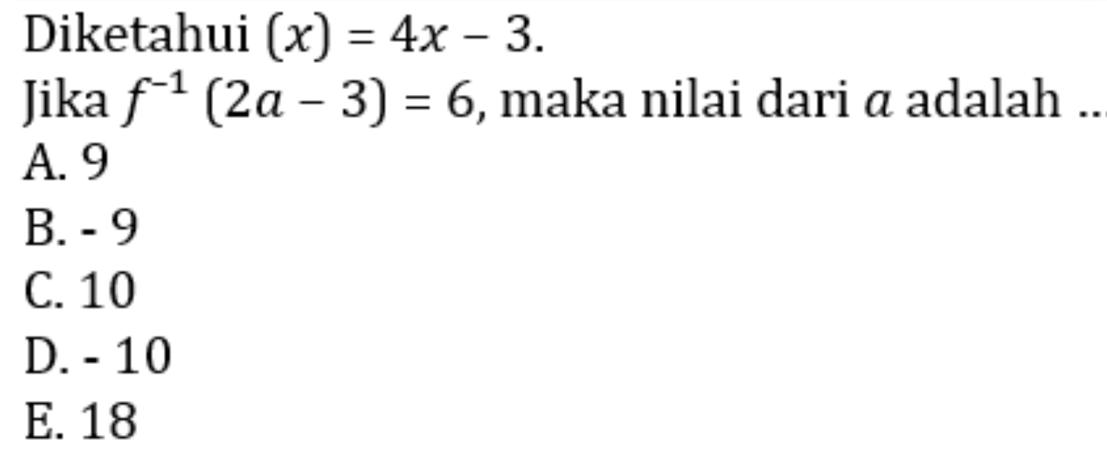 Diketahui (x)=4x-3. 
Jika f^(-1)(2a-3)=6 , maka nilai dari α adalah ..
A. 9
B. - 9
C. 10
D. - 10
E. 18