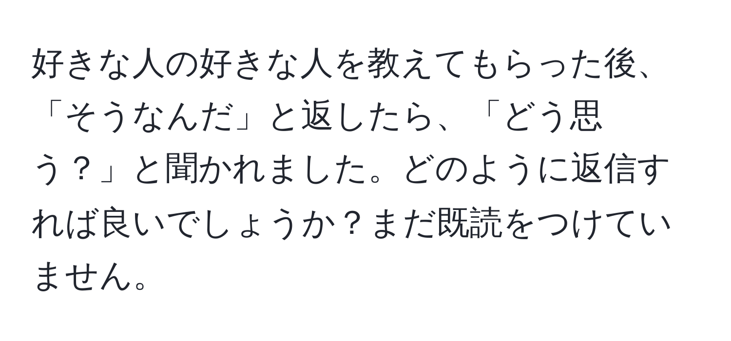 好きな人の好きな人を教えてもらった後、「そうなんだ」と返したら、「どう思う？」と聞かれました。どのように返信すれば良いでしょうか？まだ既読をつけていません。