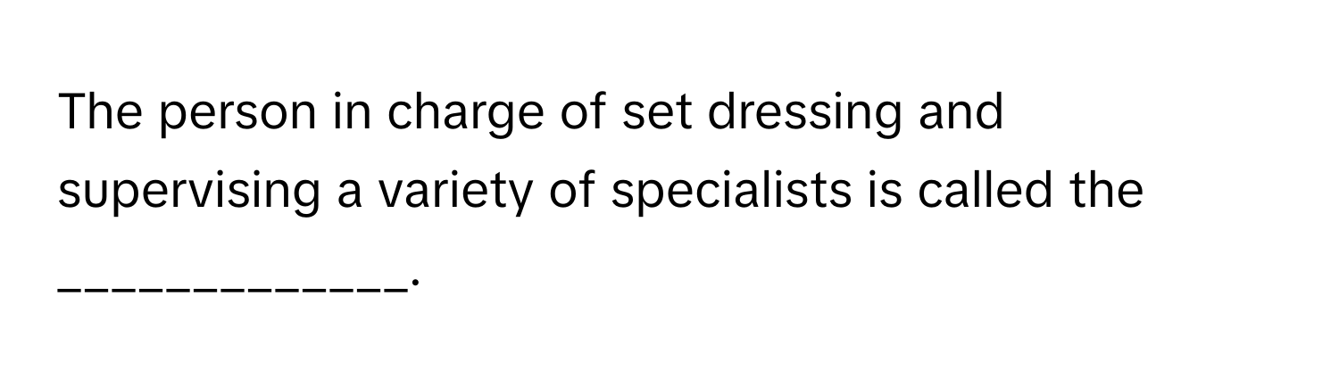 The person in charge of set dressing and supervising a variety of specialists is called the _____________.