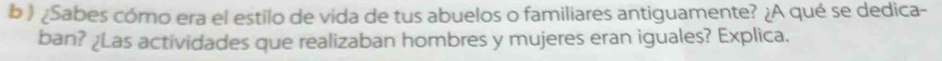 ) ¿Sabes cómo era el estilo de vida de tus abuelos o familiares antiguamente? ¿A qué se dedica- 
ban? ¿Las actividades que realizaban hombres y mujeres eran iguales? Explica.