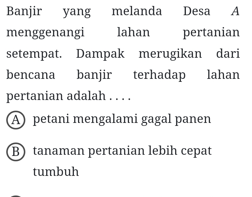 Banjir yang melanda Desa A
menggenangi lahan pertanian
setempat. Dampak merugikan dari
bencana banjir terhadap lahan
pertanian adalah . . . .
A) petani mengalami gagal panen
B tanaman pertanian lebih cepat
tumbuh