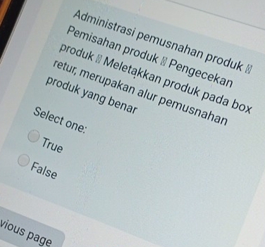 Administrasi pemusnahan produk ½
Pemisahan produk → Pengecekar
produk → Meletakkan produk pada box
retur, merupakan alur pemusnahar
produk yang benar
Select one:
True
False
vious page