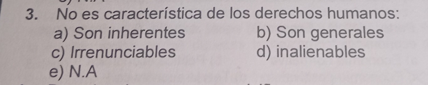 No es característica de los derechos humanos:
a) Son inherentes b) Son generales
c) Irrenunciables d) inalienables
e) N.A