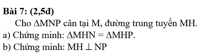 (2,5d) 
Cho △ MNP cân tại M, đường trung tuyến MH. 
a) Chứng minh: △ MHN=△ MHP. 
b) Chứng minh: MH⊥ NP