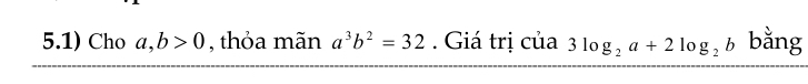 5.1) Cho a, b>0 , thỏa mãn a^3b^2=32. Giá trị của 3log _2a+2log _2b bằng