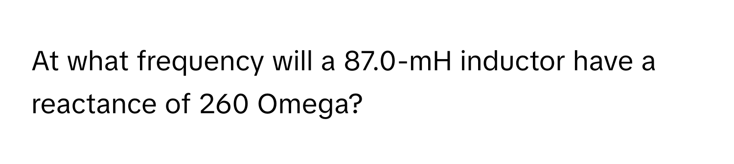 At what frequency will a 87.0-mH inductor have a reactance of 260 Omega?