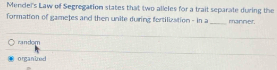 Mendel's Law of Segregation states that two alleles for a trait separate during the
formation of gameţes and then unite during fertilization - in a _manner.
random
organized