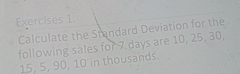 Calculate the Standard Deviation for the 
following sales for 7 days are 10, 25, 30,
15, 5, 90, 10 in thousands.