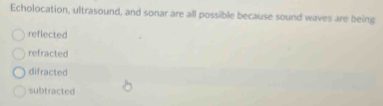 Echolocation, ultrasound, and sonar are all possible because sound waves are being
reflected
refracted
difracted
subtracted