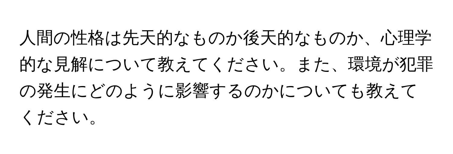 人間の性格は先天的なものか後天的なものか、心理学的な見解について教えてください。また、環境が犯罪の発生にどのように影響するのかについても教えてください。