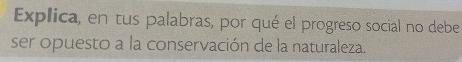 Explica, en tus palabras, por qué el progreso social no debe 
ser opuesto a la conservación de la naturaleza.