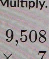 Multiply.
9,508
7