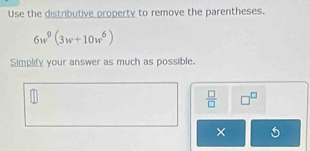 Use the distributive property to remove the parentheses.
6w^9(3w+10w^6)
Simplify your answer as much as possible.
 □ /□   □^(□)
×