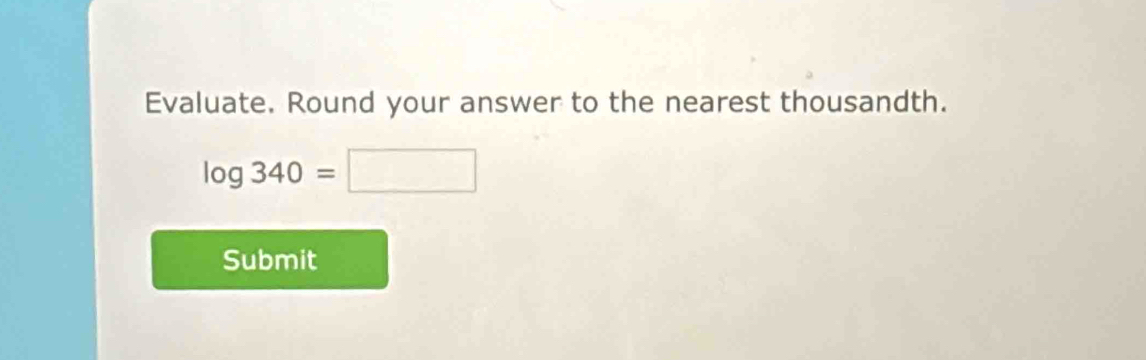 Evaluate. Round your answer to the nearest thousandth.
log 340=□
Submit