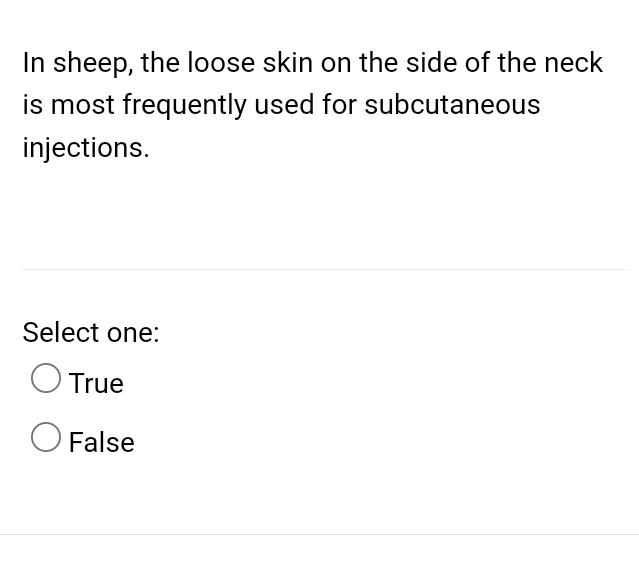 In sheep, the loose skin on the side of the neck
is most frequently used for subcutaneous
injections.
Select one:
True
False