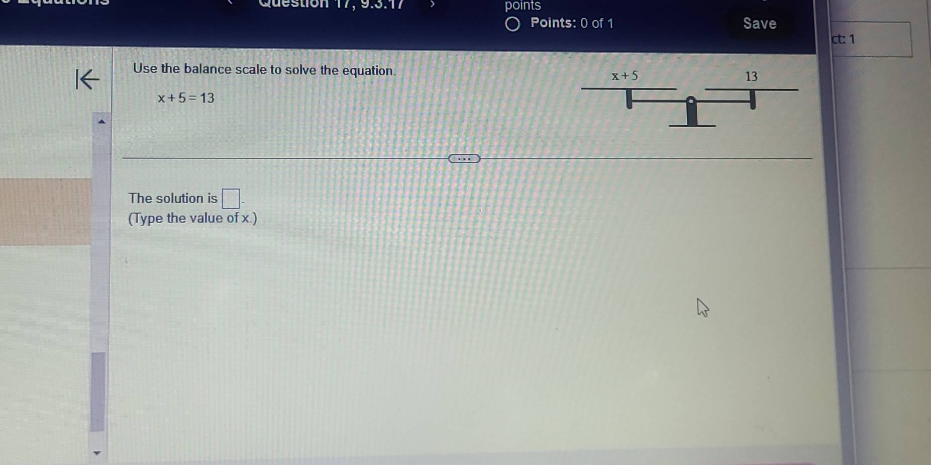 Question 17, 9.3:7 points
Points: 0 of 1 Save
ct: 1
Use the balance scale to solve the equation.
x+5=13
The solution is □ -
(Type the value of x.)