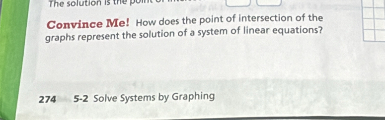 The solution is the poin 
Convince Me! How does the point of intersection of the 
graphs represent the solution of a system of linear equations? 
274 5-2 Solve Systems by Graphing