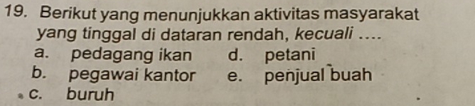 Berikut yang menunjukkan aktivitas masyarakat
yang tinggal di dataran rendah, kecuali ....
a. pedagang ikan d. petani
b. pegawai kantor e. penjual buah
c. buruh