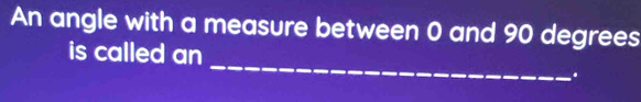 An angle with a measure between 0 and 90 degrees
is called
