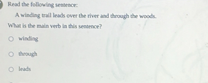 Read the following sentence:
A winding trail leads over the river and through the woods.
What is the main verb in this sentence?
winding
through
leads