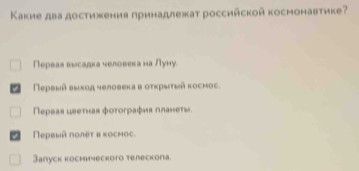 Κакие два достижκения принадлежат российской космонавтике?
Первая высадка человека на Луну.
Πеρвыίй выίход человека в оτκрыιτыίй космос,
Πервая цветная фотография планеты.
Πρρвый ποлёτ в κосмос.
Залуск космического телескопа.