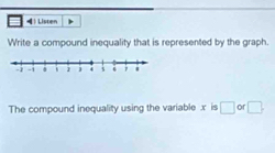  Listen 
Write a compound inequality that is represented by the graph. 
The compound inequality using the variable x is □ or □.