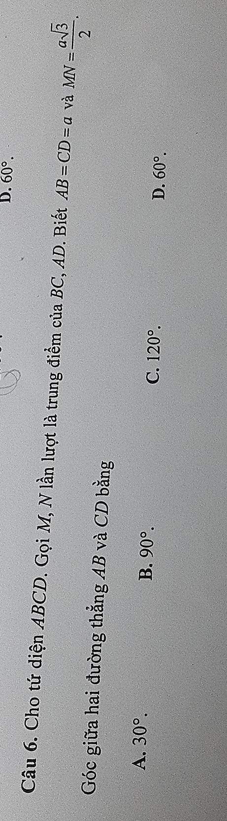 60°. 
Câu 6. Cho tứ diện ABCD. Gọi M, N lần lượt là trung điểm của BC, AD. Biết AB=CD=a và MN= asqrt(3)/2 . 
Góc giữa hai đường thẳng AB và CD bằng
B.
A. 30°. 90°. C. 120°. D. 60°.