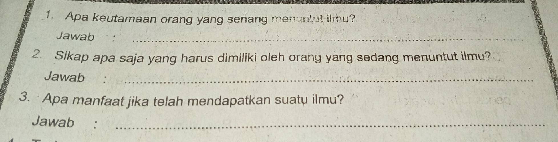 Apa keutamaan orang yang senang menuntut ilmu? 
Jawab :_ 
2. Sikap apa saja yang harus dimiliki oleh orang yang sedang menuntut ilmu? 
Jawab :_ 
3. ·Apa manfaat jika telah mendapatkan suatu ilmu? 
Jawab :_