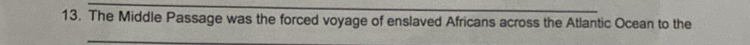 The Middle Passage was the forced voyage of enslaved Africans across the Atlantic Ocean to the 
_