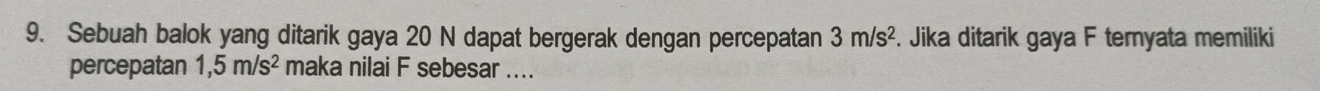 Sebuah balok yang ditarik gaya 20 N dapat bergerak dengan percepatan 3m/s^2. Jika ditarik gaya F ternyata memiliki 
percepatan 1,5m/s^2 maka nilai F sebesar ....