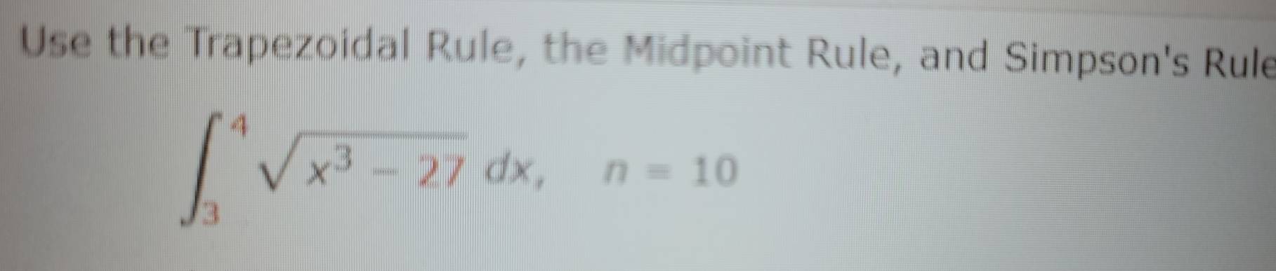 Use the Trapezoidal Rule, the Midpoint Rule, and Simpson's Rule
∈t _3^(4sqrt(x^3)-27)dx, n=10