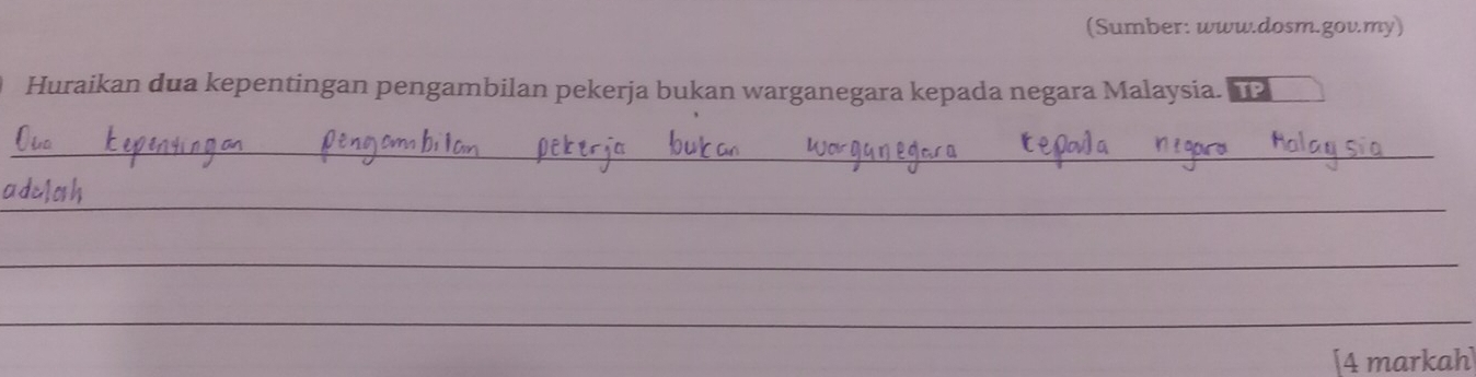 (Sumber: www.dosm.gov.my) 
Huraikan dua kepentingan pengambilan pekerja bukan warganegara kepada negara Malaysia. TP 
_ 
_ 
_ 
_ 
_ 
[4 markah