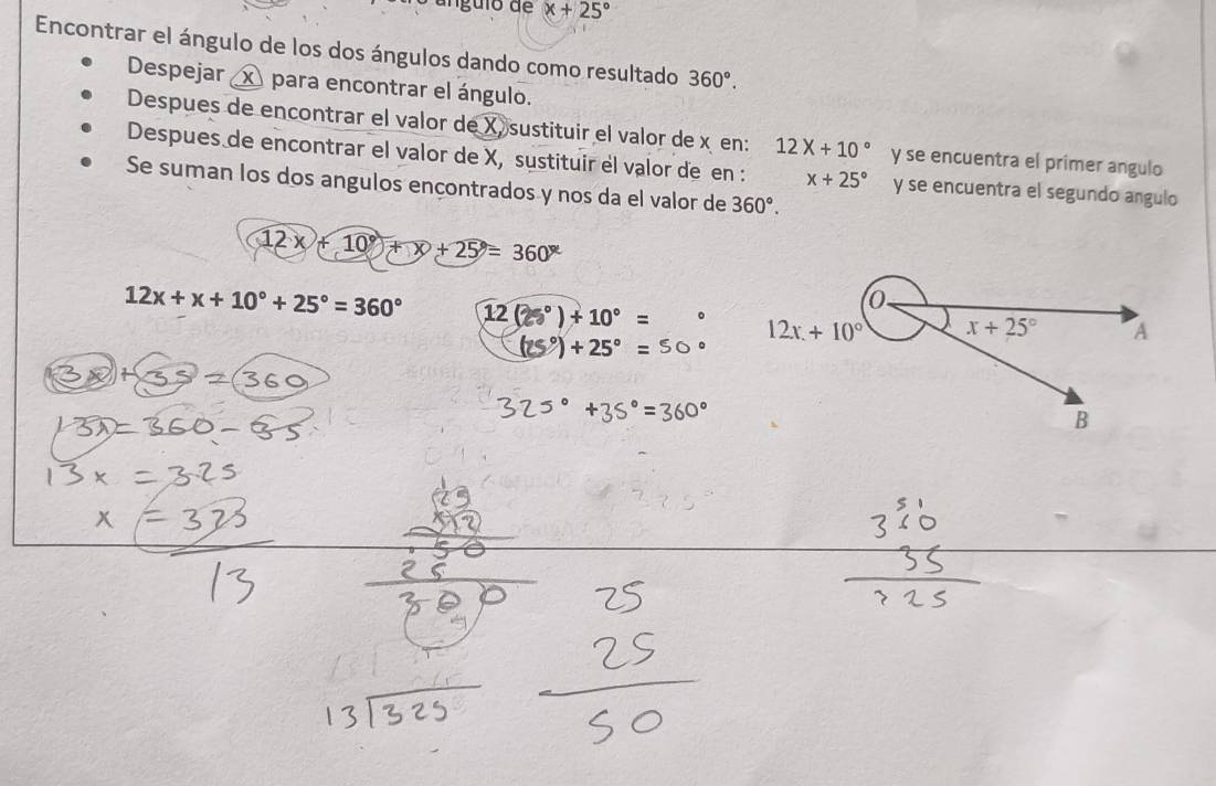 x+25°
Encontrar el ángulo de los dos ángulos dando como resultado 360°.
Despejar para encontrar el ángulo.
Despues de encontrar el valor de X, sustituir el valor de x en: 12X+10° y se encuentra el primer angulo
Despues de encontrar el valor de X, sustituir él valor de en : x+25° y se encuentra el segundo angulo
Se suman los dos angulos ençontrados y nos da el valor de 360°.
12x+10°+x+25°=360°
12x+x+10°+25°=360° 12beginpmatrix 25°endpmatrix +10°=