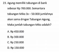 Agung memiliki tabungan di bank
sebesar Rp 700.000. Semantara
tabungan Miko 3x-50.000 jumlahnya
akan sama drngan Tabungan Agung,
Maka jumlah tabungan Miko adalah?
A. Rp 450.000
B. Rp 300.000
C. Rp 250.000
D. Rp 150.000