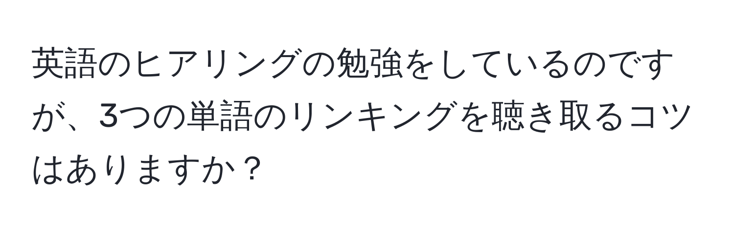 英語のヒアリングの勉強をしているのですが、3つの単語のリンキングを聴き取るコツはありますか？