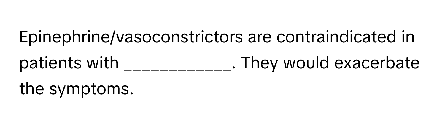 Epinephrine/vasoconstrictors are contraindicated in patients with ____________. They would exacerbate the symptoms.